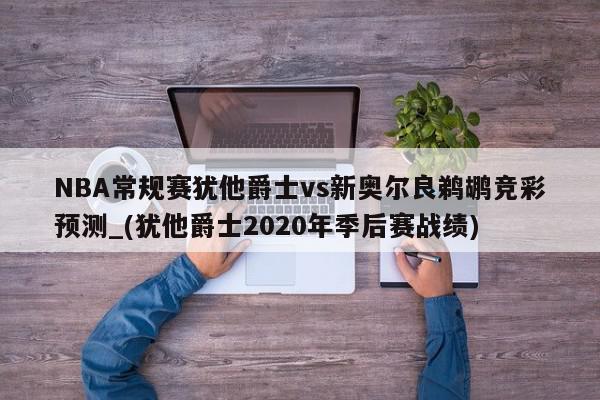 NBA常规赛犹他爵士vs新奥尔良鹈鹕竞彩预测_(犹他爵士2020年季后赛战绩)