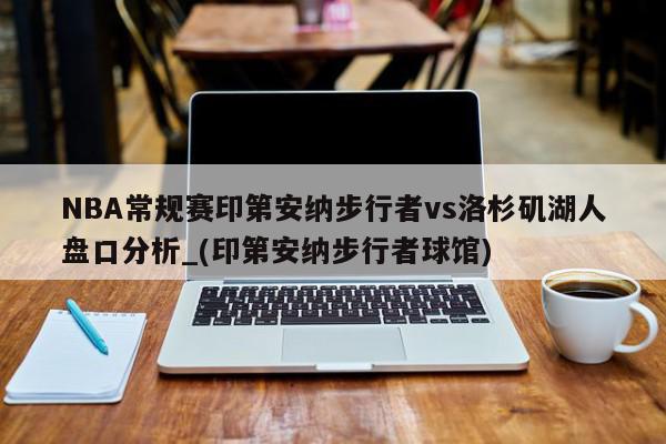 NBA常规赛印第安纳步行者vs洛杉矶湖人盘口分析_(印第安纳步行者球馆)