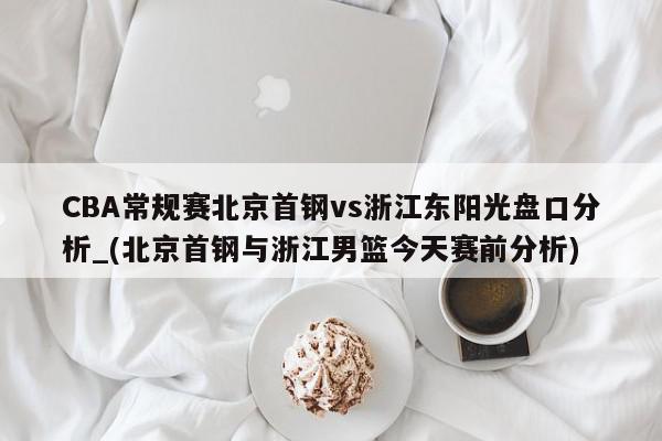 CBA常规赛北京首钢vs浙江东阳光盘口分析_(北京首钢与浙江男篮今天赛前分析)