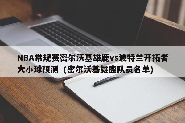 NBA常规赛密尔沃基雄鹿vs波特兰开拓者大小球预测_(密尔沃基雄鹿队员名单)