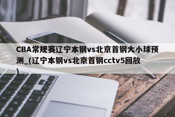 CBA常规赛辽宁本钢vs北京首钢大小球预测_(辽宁本钢vs北京首钢cctv5回放)