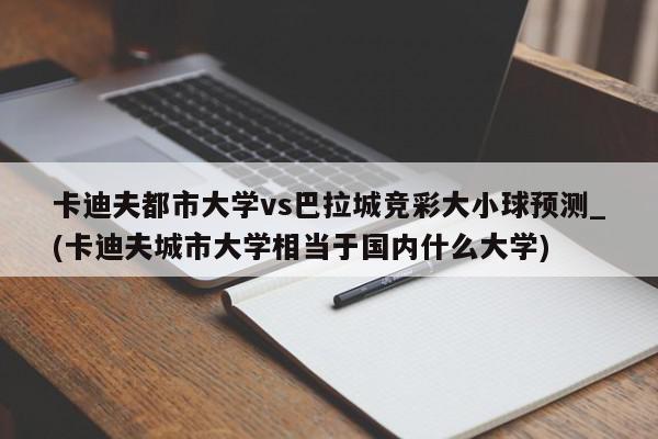 卡迪夫都市大学vs巴拉城竞彩大小球预测_(卡迪夫城市大学相当于国内什么大学)