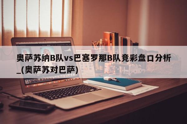 奥萨苏纳B队vs巴塞罗那B队竞彩盘口分析_(奥萨苏对巴萨)