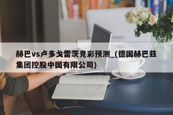 赫巴vs卢多戈雷茨竞彩预测_(德国赫巴兹集团控股中国有限公司)