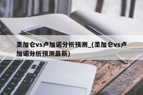 圣加仑vs卢加诺分析预测_(圣加仑vs卢加诺分析预测最新)