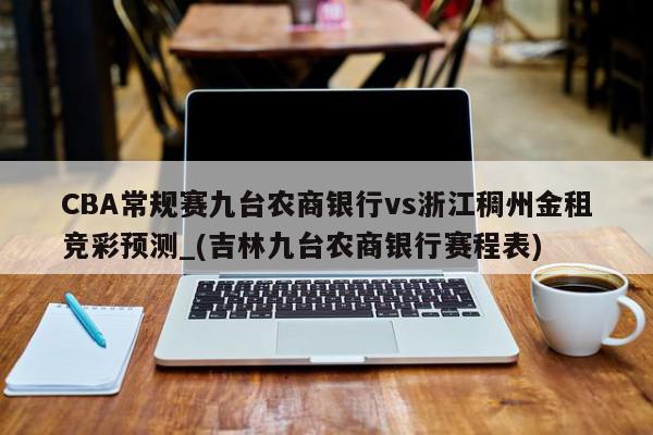 CBA常规赛九台农商银行vs浙江稠州金租竞彩预测_(吉林九台农商银行赛程表)