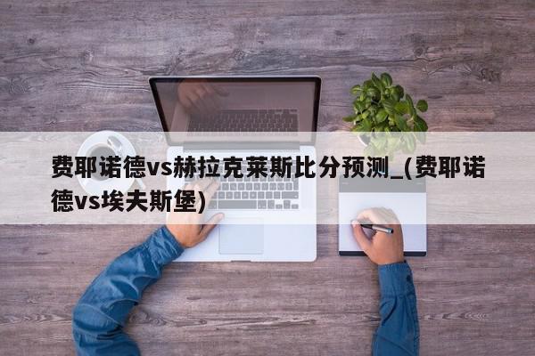 费耶诺德vs赫拉克莱斯比分预测_(费耶诺德vs埃夫斯堡)