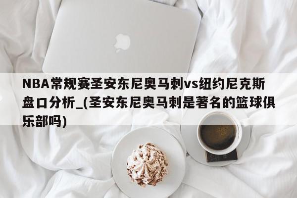 NBA常规赛圣安东尼奥马刺vs纽约尼克斯盘口分析_(圣安东尼奥马刺是著名的篮球俱乐部吗)