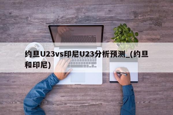 约旦U23vs印尼U23分析预测_(约旦和印尼)