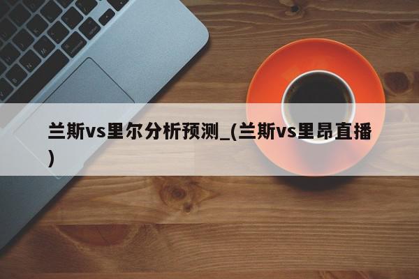 兰斯vs里尔分析预测_(兰斯vs里昂直播)