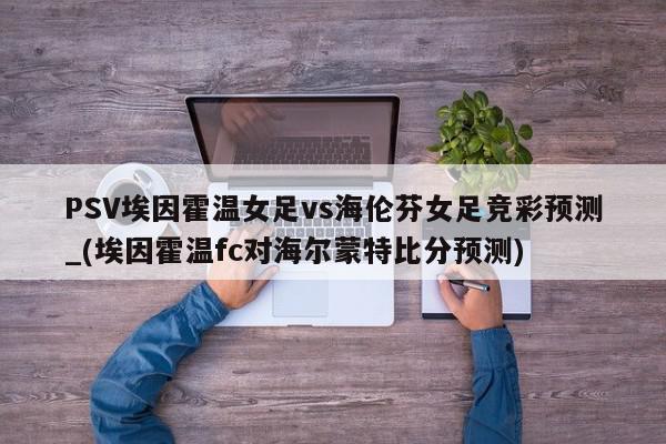 PSV埃因霍温女足vs海伦芬女足竞彩预测_(埃因霍温fc对海尔蒙特比分预测)