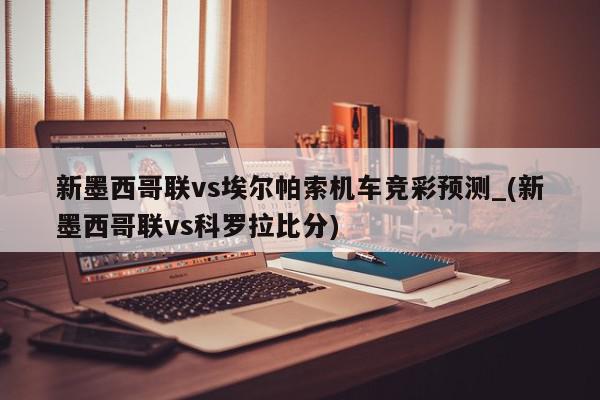 新墨西哥联vs埃尔帕索机车竞彩预测_(新墨西哥联vs科罗拉比分)