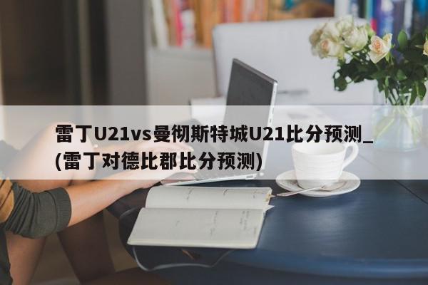 雷丁U21vs曼彻斯特城U21比分预测_(雷丁对德比郡比分预测)