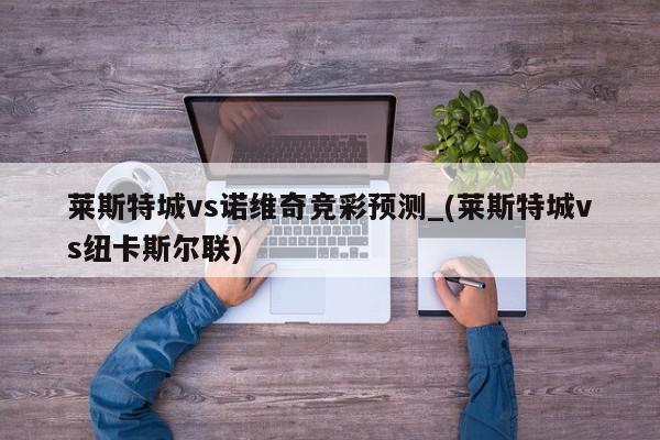 莱斯特城vs诺维奇竞彩预测_(莱斯特城vs纽卡斯尔联)