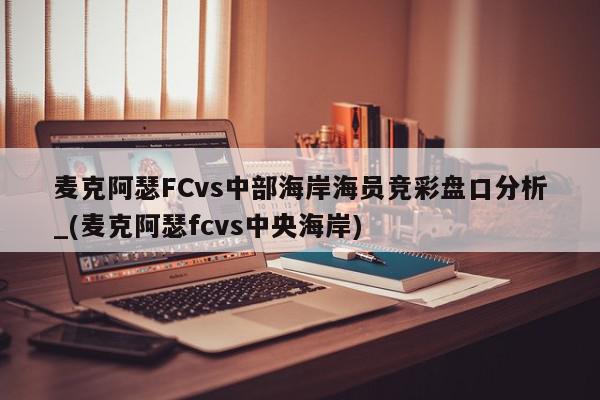 麦克阿瑟FCvs中部海岸海员竞彩盘口分析_(麦克阿瑟fcvs中央海岸)