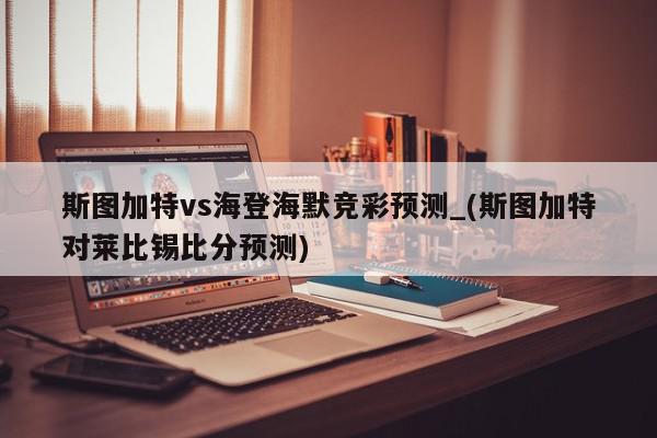 斯图加特vs海登海默竞彩预测_(斯图加特对莱比锡比分预测)