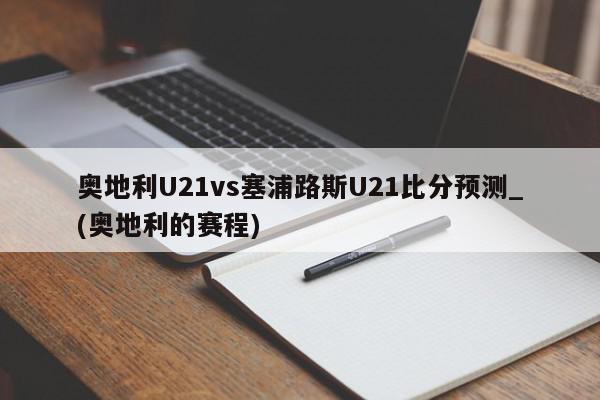 奥地利U21vs塞浦路斯U21比分预测_(奥地利的赛程)