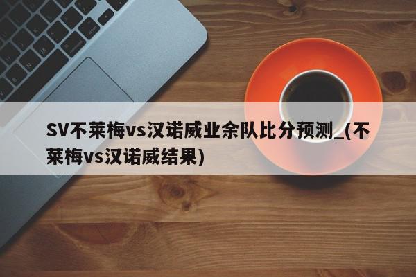 SV不莱梅vs汉诺威业余队比分预测_(不莱梅vs汉诺威结果)