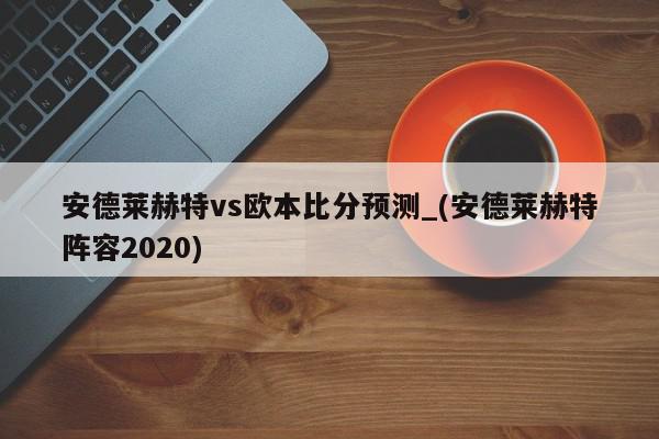 安德莱赫特vs欧本比分预测_(安德莱赫特阵容2020)