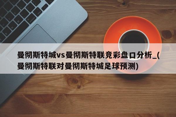 曼彻斯特城vs曼彻斯特联竞彩盘口分析_(曼彻斯特联对曼彻斯特城足球预测)