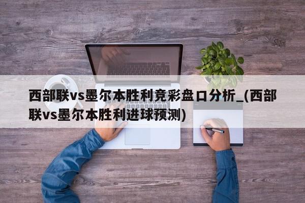 西部联vs墨尔本胜利竞彩盘口分析_(西部联vs墨尔本胜利进球预测)