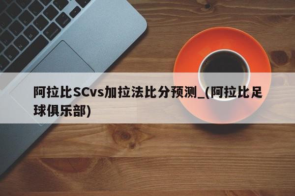 阿拉比SCvs加拉法比分预测_(阿拉比足球俱乐部)