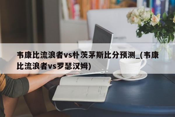 韦康比流浪者vs朴茨茅斯比分预测_(韦康比流浪者vs罗瑟汉姆)