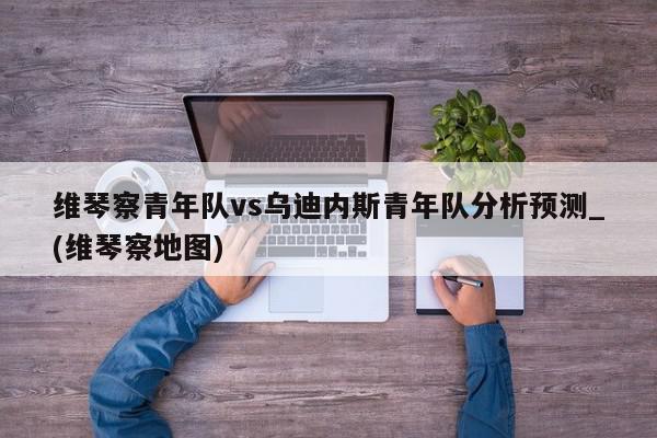 维琴察青年队vs乌迪内斯青年队分析预测_(维琴察地图)