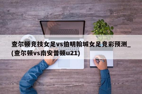 查尔顿竞技女足vs伯明翰城女足竞彩预测_(查尔顿vs南安普顿u21)