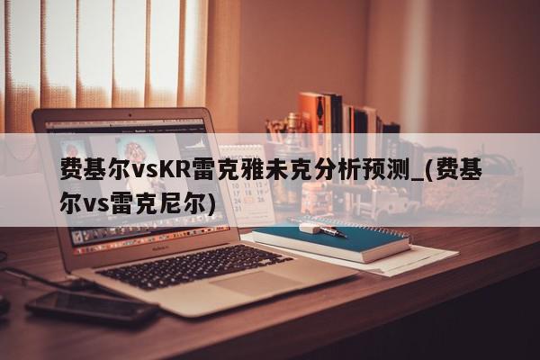 费基尔vsKR雷克雅未克分析预测_(费基尔vs雷克尼尔)