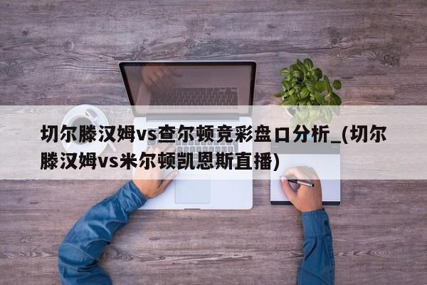 切尔滕汉姆vs查尔顿竞彩盘口分析_(切尔滕汉姆vs米尔顿凯恩斯直播)