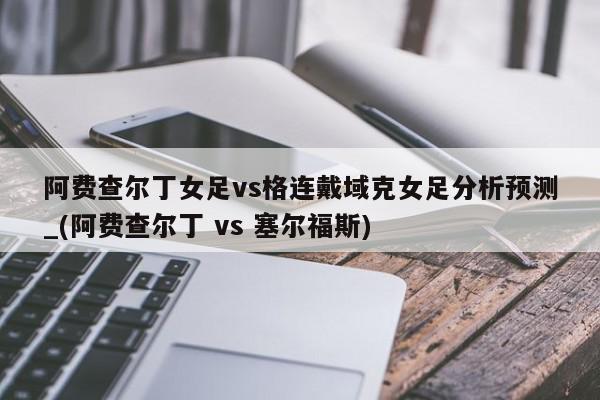 阿费查尔丁女足vs格连戴域克女足分析预测_(阿费查尔丁 vs 塞尔福斯)