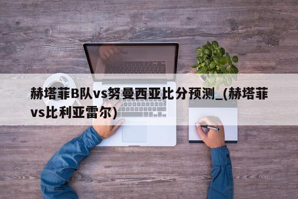 赫塔菲B队vs努曼西亚比分预测_(赫塔菲vs比利亚雷尔)