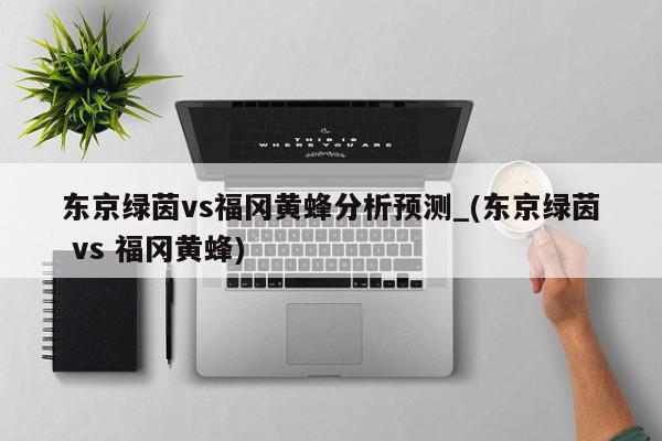 东京绿茵vs福冈黄蜂分析预测_(东京绿茵 vs 福冈黄蜂)