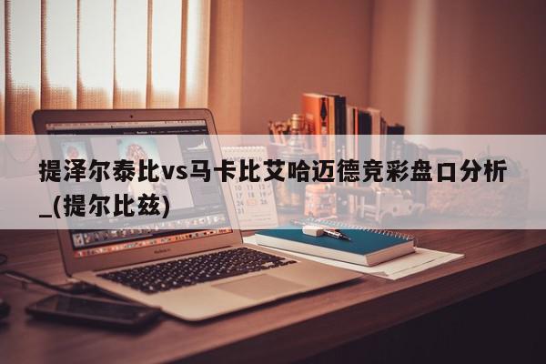 提泽尔泰比vs马卡比艾哈迈德竞彩盘口分析_(提尔比兹)