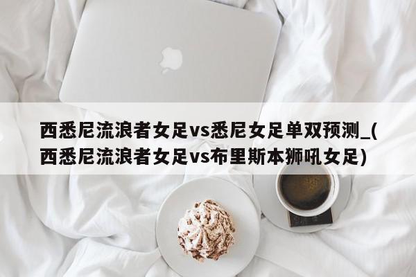 西悉尼流浪者女足vs悉尼女足单双预测_(西悉尼流浪者女足vs布里斯本狮吼女足)