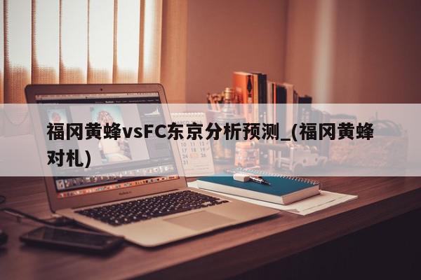 福冈黄蜂vsFC东京分析预测_(福冈黄蜂对札)