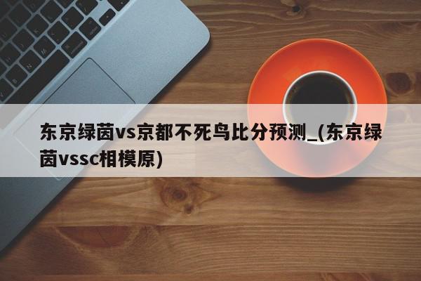 东京绿茵vs京都不死鸟比分预测_(东京绿茵vssc相模原)