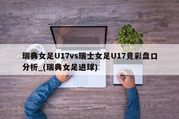 瑞典女足U17vs瑞士女足U17竞彩盘口分析_(瑞典女足进球)