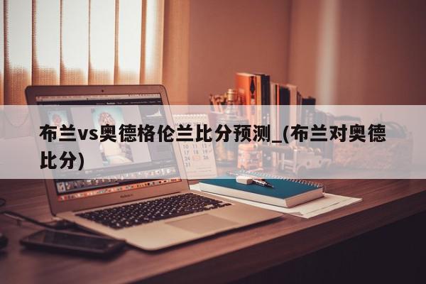 布兰vs奥德格伦兰比分预测_(布兰对奥德比分)