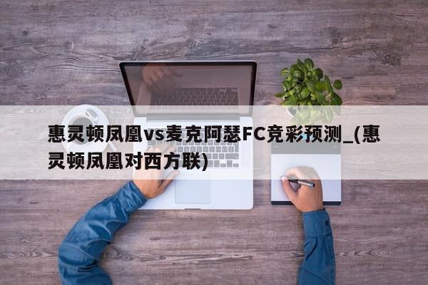 惠灵顿凤凰vs麦克阿瑟FC竞彩预测_(惠灵顿凤凰对西方联)