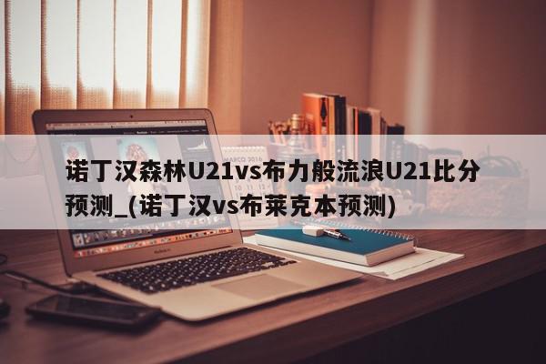 诺丁汉森林U21vs布力般流浪U21比分预测_(诺丁汉vs布莱克本预测)