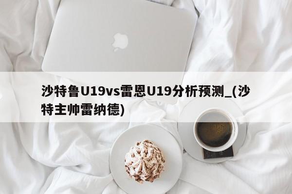 沙特鲁U19vs雷恩U19分析预测_(沙特主帅雷纳德)