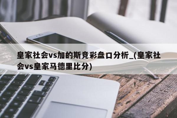 皇家社会vs加的斯竞彩盘口分析_(皇家社会vs皇家马德里比分)