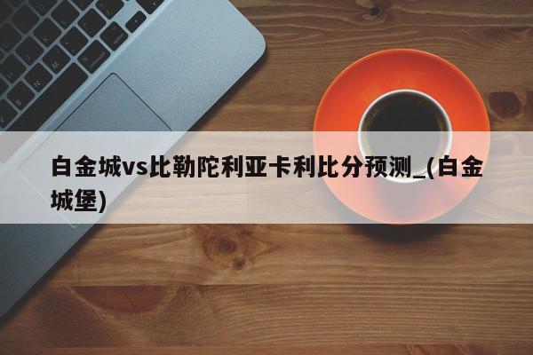 白金城vs比勒陀利亚卡利比分预测_(白金城堡)