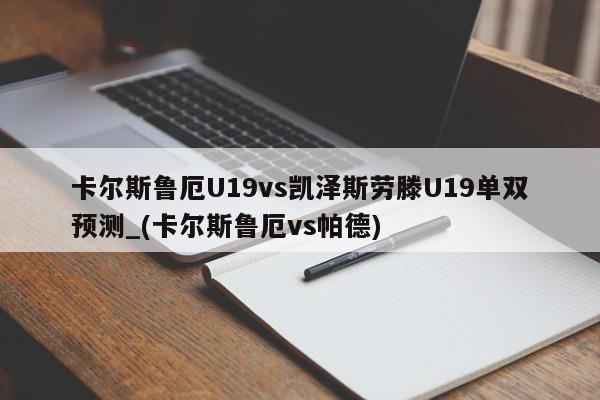 卡尔斯鲁厄U19vs凯泽斯劳滕U19单双预测_(卡尔斯鲁厄vs帕德)