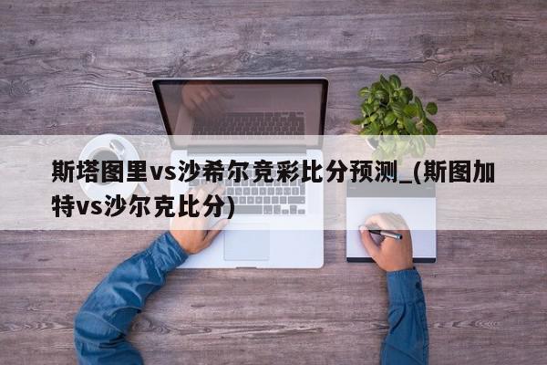 斯塔图里vs沙希尔竞彩比分预测_(斯图加特vs沙尔克比分)