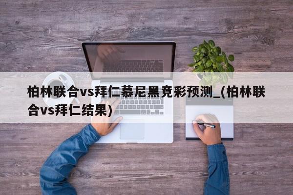 柏林联合vs拜仁慕尼黑竞彩预测_(柏林联合vs拜仁结果)