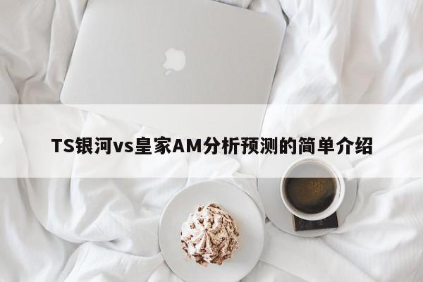 TS银河vs皇家AM分析预测的简单介绍