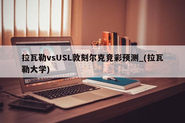 拉瓦勒vsUSL敦刻尔克竞彩预测_(拉瓦勒大学)